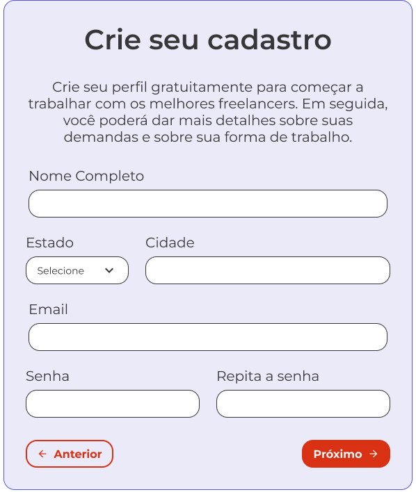 Protótipo da tela de cadastro do Freelando. Nela, há o título "Crie seu cadastro" centralizado, abaixo temos o seguinte texto: "Crie seu perfil gratuitamente para começar a trabalhar com os melhores freelancers. Em seguida, você poderá dar mais detalhes sobre suas demandas e sobre a sua forma de trabalho". Abaixo, temos os seguintes campos para serem preenchidos: Nome Completo, Estado, Cidade, E-mail, Senha e Repetir a Senha. Na sequência, temos o botão "Anterior" no canto inferior esquerdo, e no canto inferior direito temos o botão "Próxima". Os vértices do quadrado dessa caixa de criar cadastro são arredondadas, e ao fundo possui a cor de um roxo bem claro.